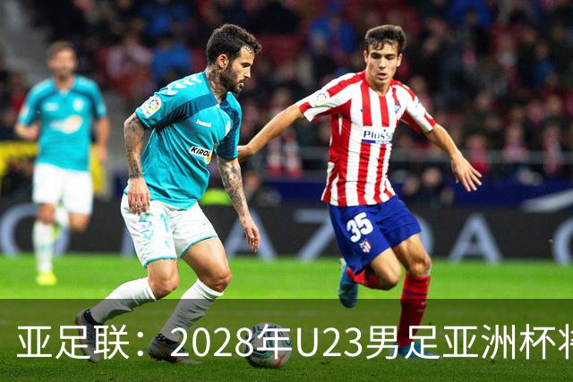 亚足联：2028年U23男足亚洲杯将在日本举办